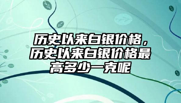 歷史以來白銀價格，歷史以來白銀價格最高多少一克呢