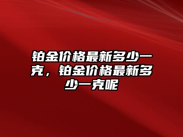 鉑金價(jià)格最新多少一克，鉑金價(jià)格最新多少一克呢