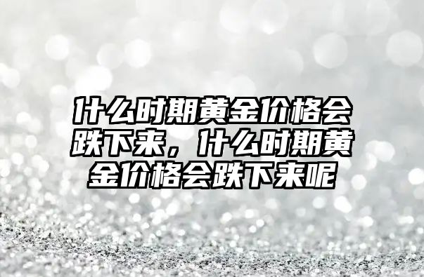 什么時(shí)期黃金價(jià)格會跌下來，什么時(shí)期黃金價(jià)格會跌下來呢