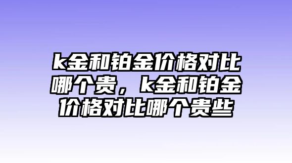 k金和鉑金價(jià)格對(duì)比哪個(gè)貴，k金和鉑金價(jià)格對(duì)比哪個(gè)貴些