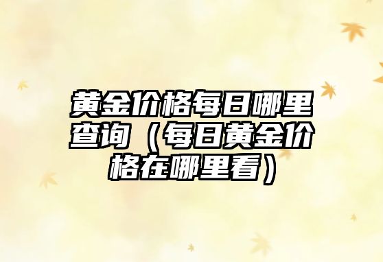 黃金價格每日哪里查詢（每日黃金價格在哪里看）