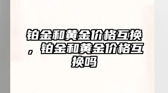 鉑金和黃金價格互換，鉑金和黃金價格互換嗎