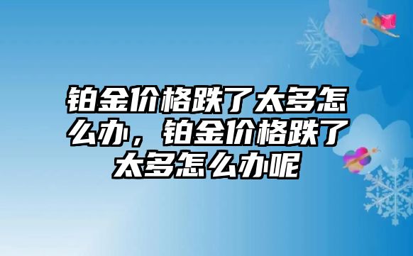 鉑金價格跌了太多怎么辦，鉑金價格跌了太多怎么辦呢