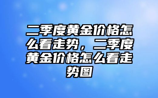 二季度黃金價格怎么看走勢，二季度黃金價格怎么看走勢圖