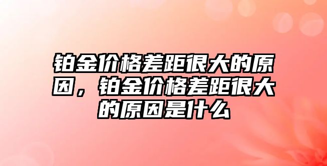 鉑金價格差距很大的原因，鉑金價格差距很大的原因是什么