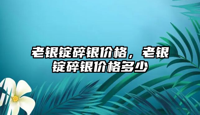 老銀錠碎銀價格，老銀錠碎銀價格多少