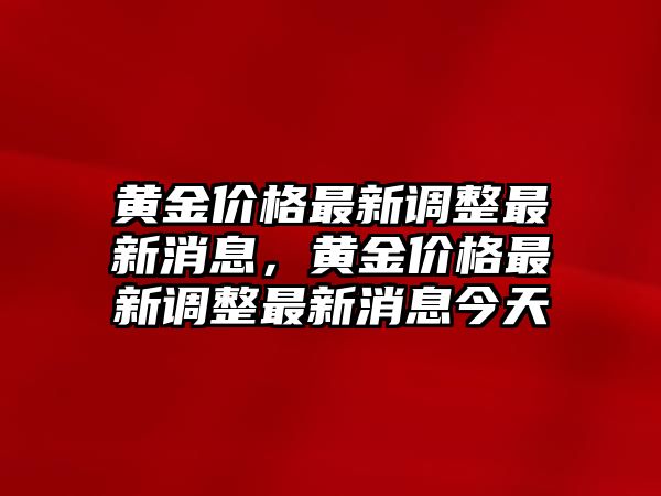 黃金價(jià)格最新調(diào)整最新消息，黃金價(jià)格最新調(diào)整最新消息今天