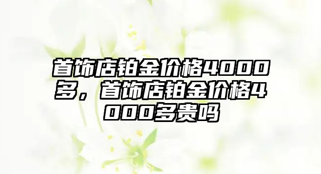 首飾店鉑金價格4000多，首飾店鉑金價格4000多貴嗎