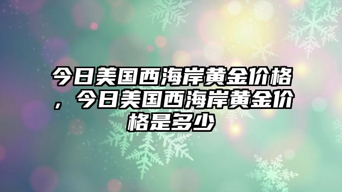 今日美國西海岸黃金價(jià)格，今日美國西海岸黃金價(jià)格是多少