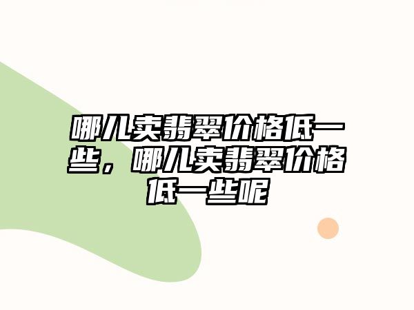 哪兒賣翡翠價(jià)格低一些，哪兒賣翡翠價(jià)格低一些呢