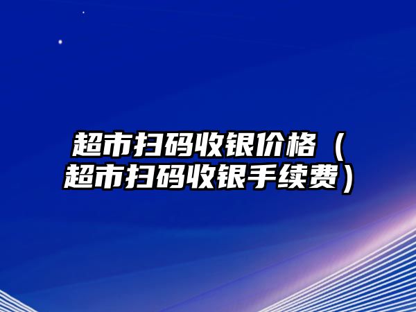 超市掃碼收銀價格（超市掃碼收銀手續(xù)費）