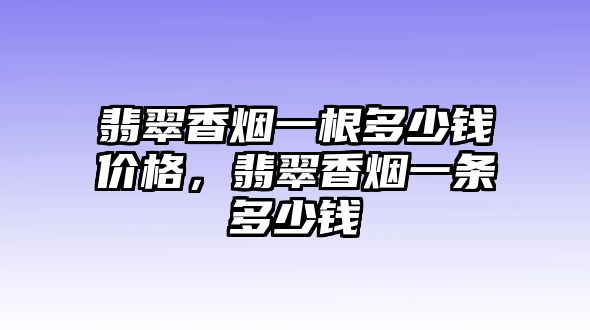 翡翠香煙一根多少錢價格，翡翠香煙一條多少錢