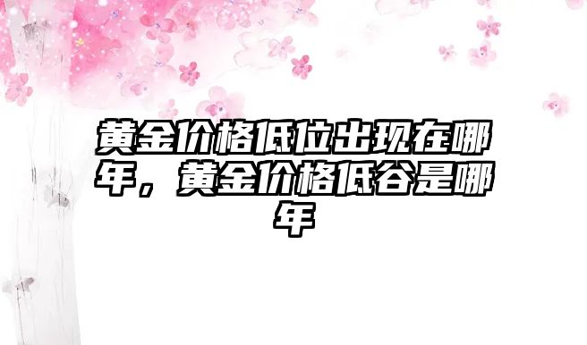 黃金價(jià)格低位出現(xiàn)在哪年，黃金價(jià)格低谷是哪年