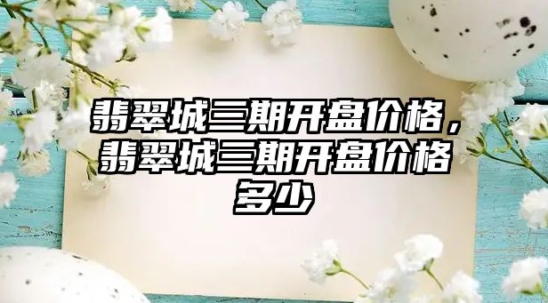 翡翠城三期開盤價格，翡翠城三期開盤價格多少