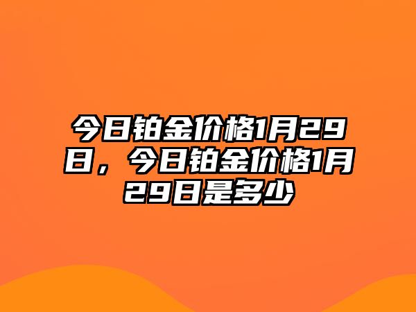 今日鉑金價格1月29日，今日鉑金價格1月29日是多少