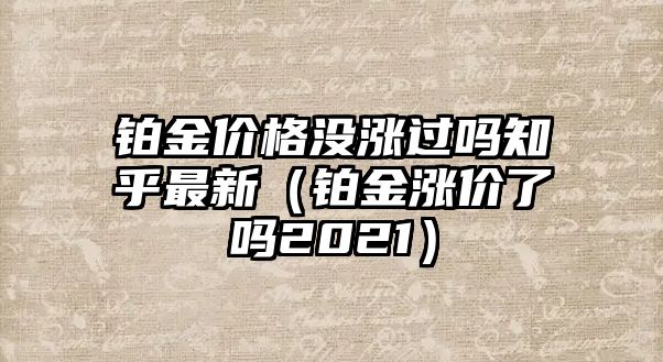 鉑金價(jià)格沒(méi)漲過(guò)嗎知乎最新（鉑金漲價(jià)了嗎2021）