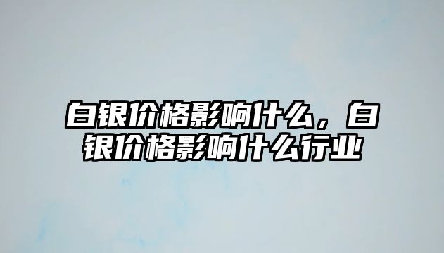 白銀價格影響什么，白銀價格影響什么行業(yè)