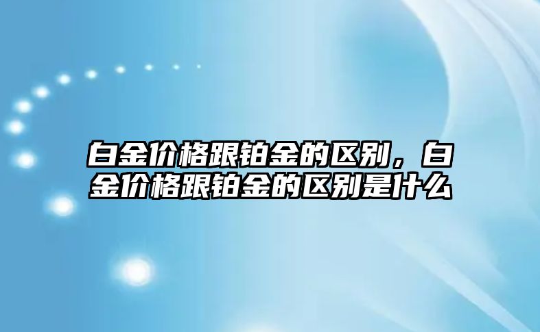 白金價(jià)格跟鉑金的區(qū)別，白金價(jià)格跟鉑金的區(qū)別是什么