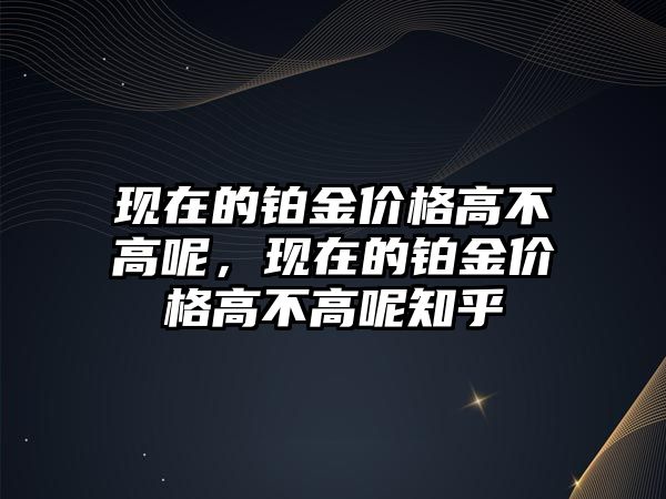 現(xiàn)在的鉑金價格高不高呢，現(xiàn)在的鉑金價格高不高呢知乎