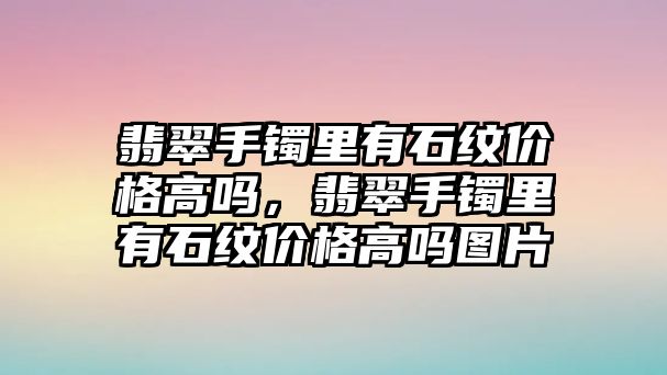 翡翠手鐲里有石紋價(jià)格高嗎，翡翠手鐲里有石紋價(jià)格高嗎圖片