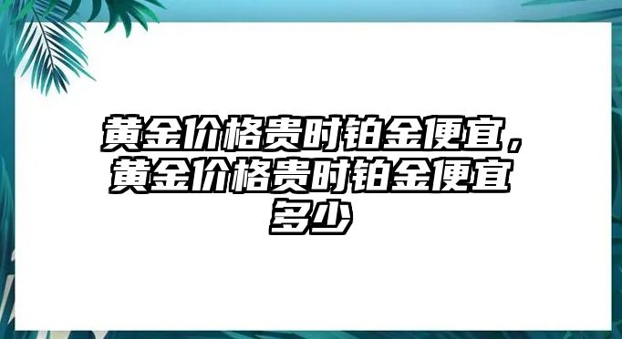 黃金價格貴時鉑金便宜，黃金價格貴時鉑金便宜多少