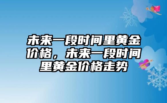 未來(lái)一段時(shí)間里黃金價(jià)格，未來(lái)一段時(shí)間里黃金價(jià)格走勢(shì)