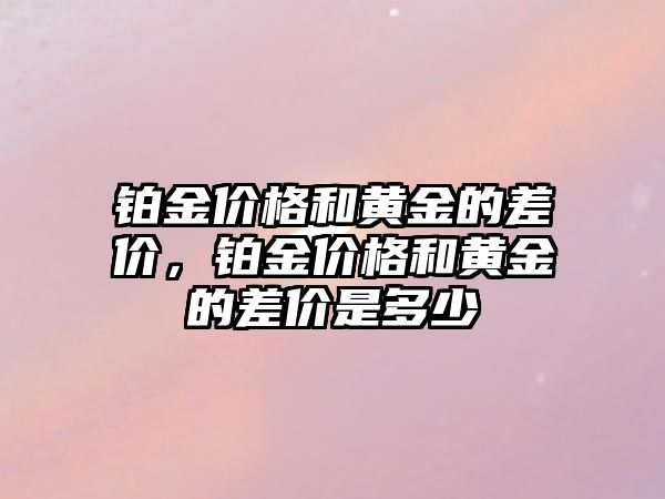 鉑金價格和黃金的差價，鉑金價格和黃金的差價是多少