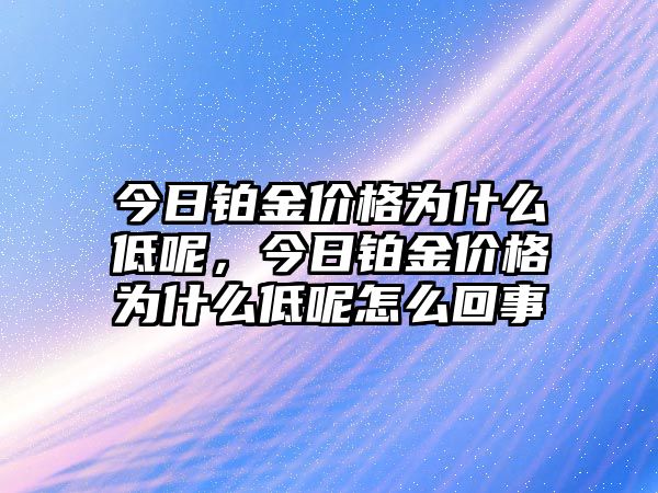 今日鉑金價格為什么低呢，今日鉑金價格為什么低呢怎么回事