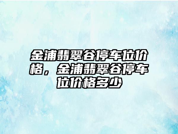 金浦翡翠谷停車位價格，金浦翡翠谷停車位價格多少