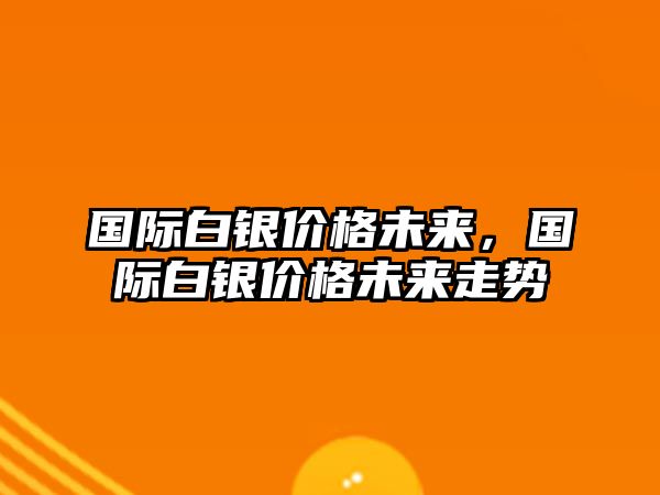 國際白銀價(jià)格未來，國際白銀價(jià)格未來走勢(shì)