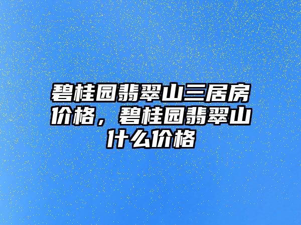 碧桂園翡翠山三居房?jī)r(jià)格，碧桂園翡翠山什么價(jià)格