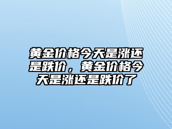 黃金價格今天是漲還是跌價，黃金價格今天是漲還是跌價了