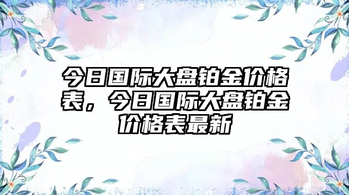 今日國際大盤鉑金價格表，今日國際大盤鉑金價格表最新