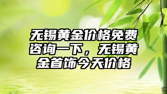 無錫黃金價(jià)格免費(fèi)咨詢一下，無錫黃金首飾今天價(jià)格