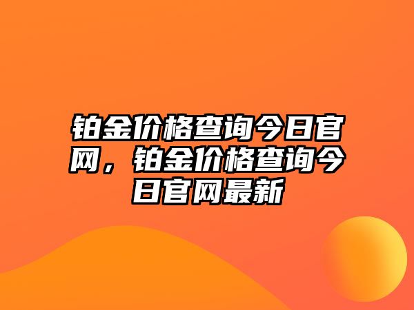 鉑金價(jià)格查詢今日官網(wǎng)，鉑金價(jià)格查詢今日官網(wǎng)最新