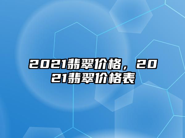 2021翡翠價(jià)格，2021翡翠價(jià)格表