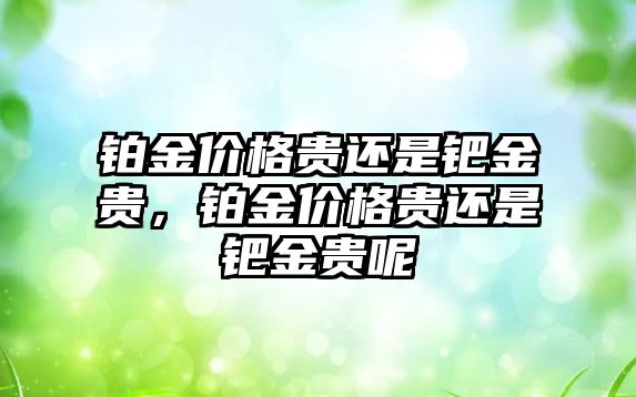 鉑金價格貴還是鈀金貴，鉑金價格貴還是鈀金貴呢