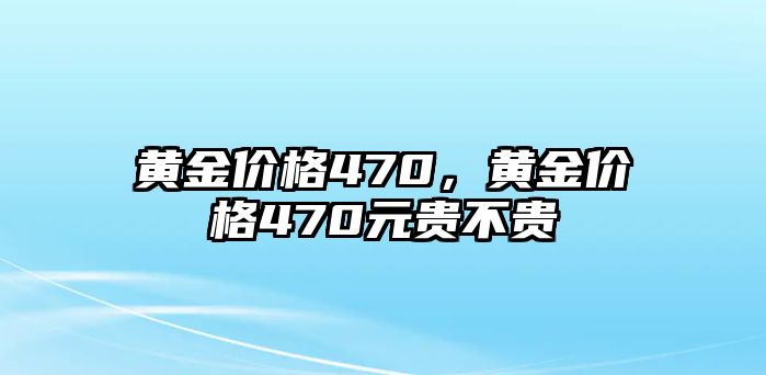 黃金價(jià)格470，黃金價(jià)格470元貴不貴