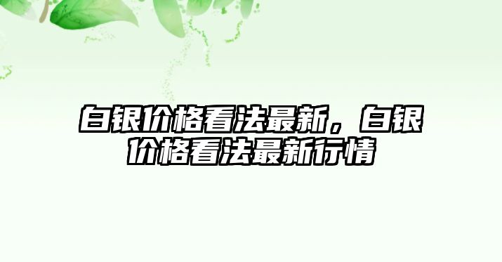 白銀價(jià)格看法最新，白銀價(jià)格看法最新行情