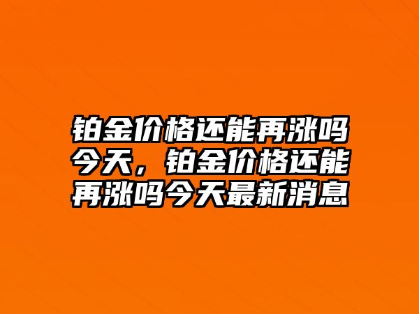 鉑金價格還能再漲嗎今天，鉑金價格還能再漲嗎今天最新消息