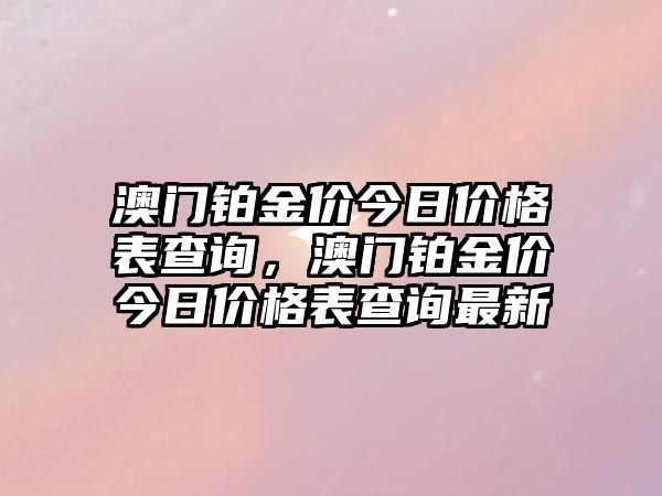 澳門(mén)鉑金價(jià)今日價(jià)格表查詢，澳門(mén)鉑金價(jià)今日價(jià)格表查詢最新