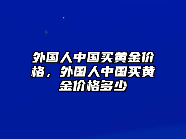 外國人中國買黃金價格，外國人中國買黃金價格多少