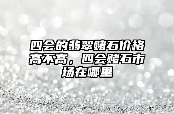 四會的翡翠賭石價格高不高，四會賭石市場在哪里