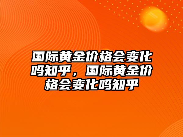 國際黃金價格會變化嗎知乎，國際黃金價格會變化嗎知乎