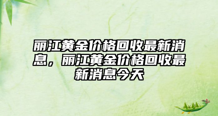 麗江黃金價(jià)格回收最新消息，麗江黃金價(jià)格回收最新消息今天