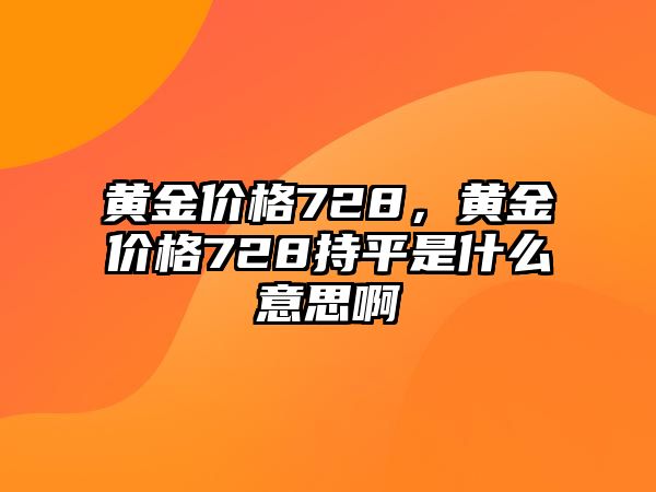 黃金價(jià)格728，黃金價(jià)格728持平是什么意思啊