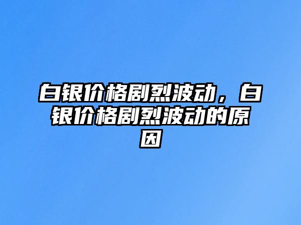 白銀價格劇烈波動，白銀價格劇烈波動的原因