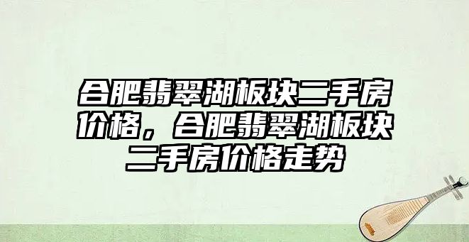 合肥翡翠湖板塊二手房價格，合肥翡翠湖板塊二手房價格走勢