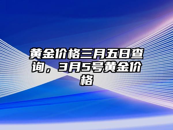 黃金價(jià)格三月五日查詢，3月5號(hào)黃金價(jià)格