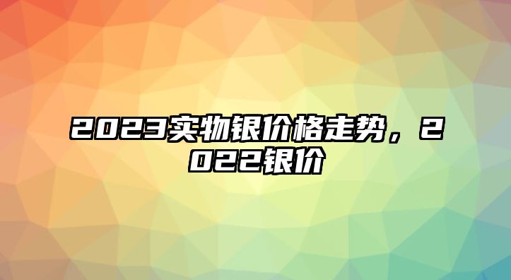 2023實(shí)物銀價(jià)格走勢(shì)，2022銀價(jià)